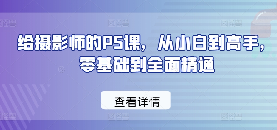 给摄影师的PS课，从小白到高手，零基础到全面精通| 鹿鸣网创
