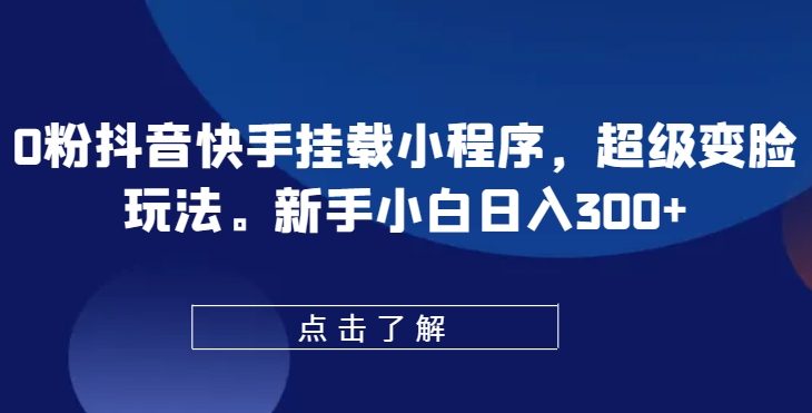0粉抖音快手挂载小程序，超级变脸玩法，新手小白日入300+【揭秘】| 鹿鸣网创