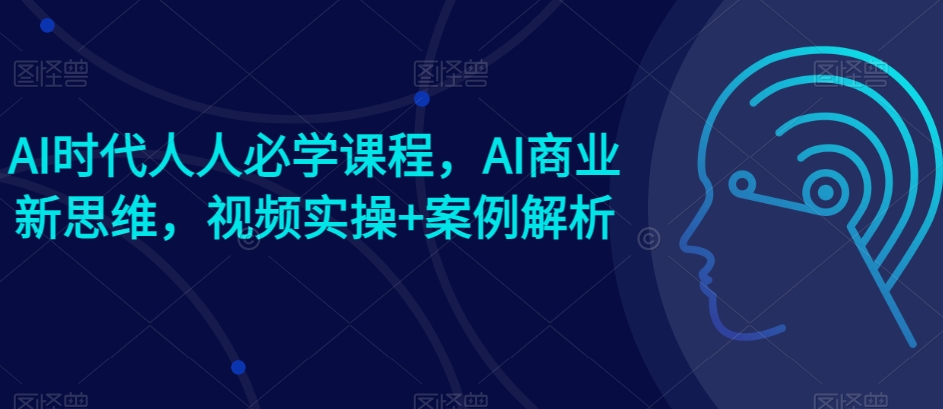 AI时代人人必学课程,AI商业新思维,视频实操+案例解析【赠AI商业爆款案例】| 鹿鸣网创