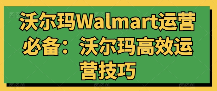 沃尔玛Walmart运营必备:沃尔玛高效运营技巧| 鹿鸣网创
