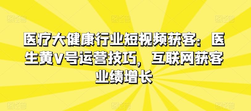医疗大健康行业短视频获客:医生黄V号运营技巧,互联网获客业绩增长| 鹿鸣网创