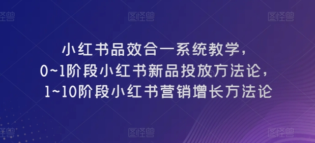 小红书品效合一系统教学，​0~1阶段小红书新品投放方法论，​1~10阶段小红书营销增长方法论| 鹿鸣网创