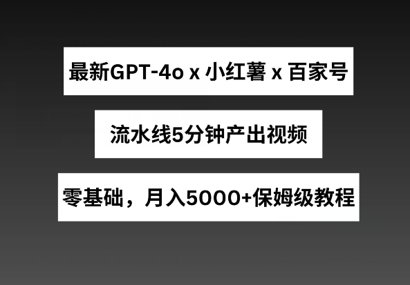 最新GPT4o结合小红书商单+百家号，流水线5分钟产出视频，月入5000+【揭秘】| 鹿鸣网创