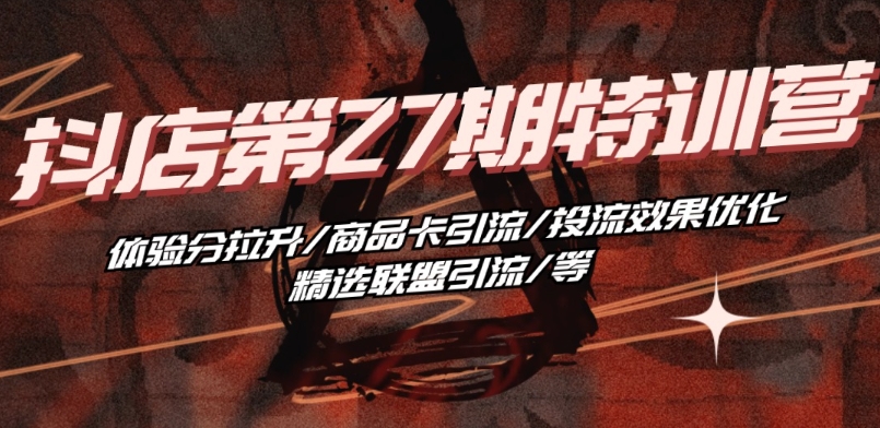 抖音小店·第27期特训营 体验分拉升/商品卡引流/投流效果优化/精选联盟引流/等| 鹿鸣网创