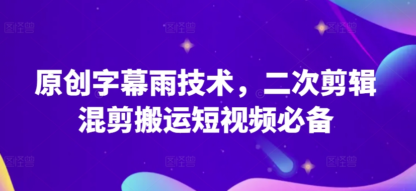 原创字幕雨技术,二次剪辑混剪搬运短视频必备【揭秘】| 鹿鸣网创
