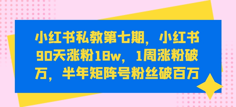 小红书私教第七期,小红书90天涨粉18w,1周涨粉破万,半年矩阵号粉丝破百万| 鹿鸣网创