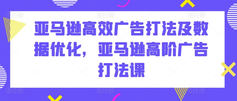亚马逊高效广告打法及数据优化,亚马逊高阶广告打法课| 鹿鸣网创