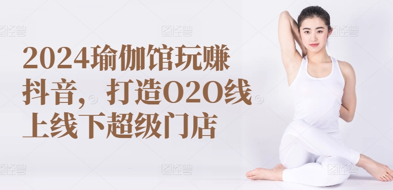 2024瑜伽馆玩赚抖音，打造O2O线上线下超级门店| 鹿鸣网创