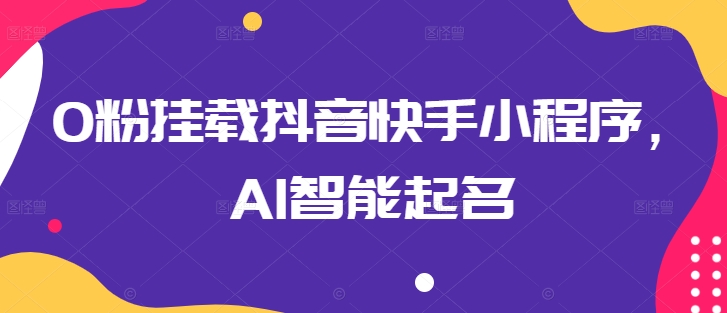 0粉挂载抖音快手小程序,AI智能起名| 鹿鸣网创