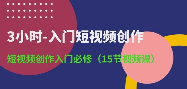 3小时-入门短视频创作:短视频创作入门必修(15节视频课)| 鹿鸣网创