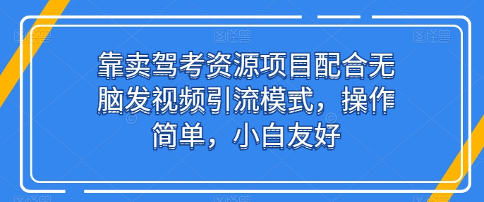 靠卖驾考资源项目配合无脑发视频引流模式，操作简单，小白友好【揭秘】| 鹿鸣网创