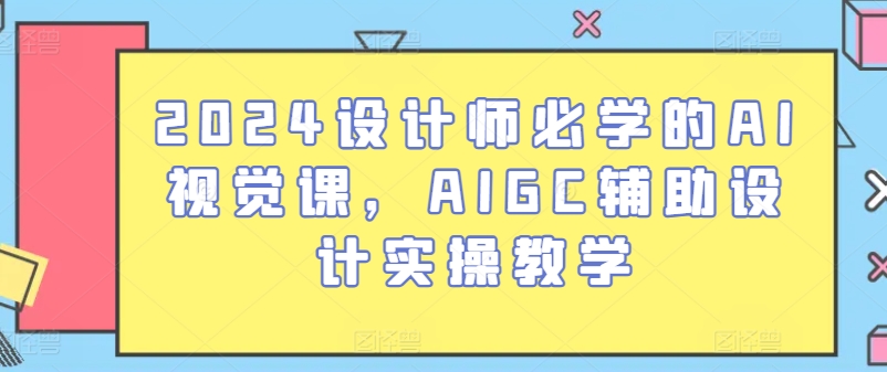 2024设计师必学的AI视觉课,AIGC辅助设计实操教学| 鹿鸣网创