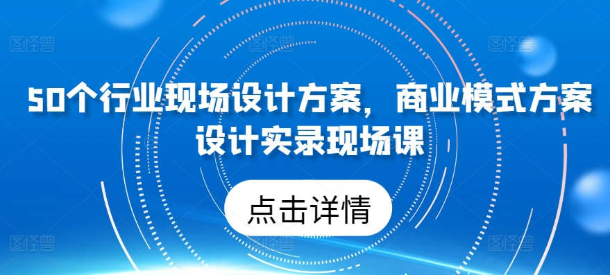 50个行业现场设计方案，​商业模式方案设计实录现场课| 鹿鸣网创