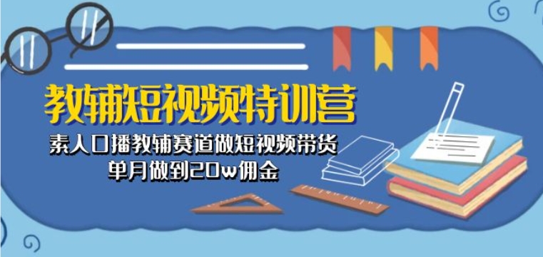教辅短视频特训营: 素人口播教辅赛道做短视频带货,单月做到20w佣金| 鹿鸣网创