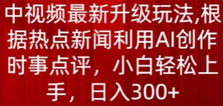 中视频最新升级玩法，根据热点新闻利用AI创作时事点评，日入300+【揭秘】| 鹿鸣网创