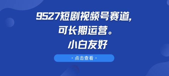 9527短剧视频号赛道,可长期运营,小白友好【揭秘】| 鹿鸣网创