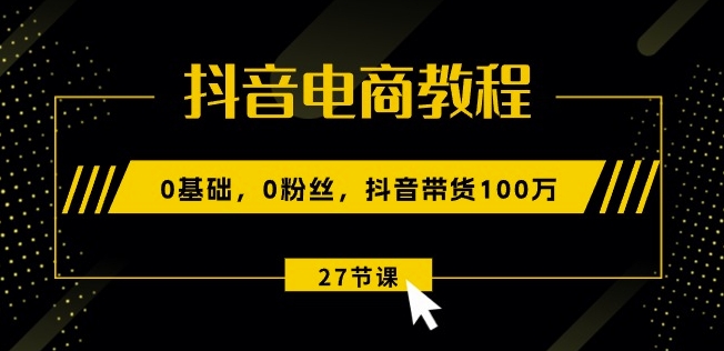 抖音电商教程:0基础,0粉丝,抖音带货100w(27节视频课)| 鹿鸣网创
