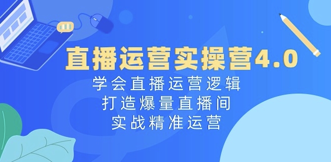 直播运营实操营4.0:学会直播运营逻辑,打造爆量直播间,实战精准运营| 鹿鸣网创