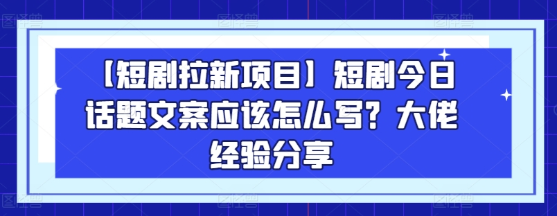 【短剧拉新项目】短剧今日话题文案应该怎么写？大佬经验分享| 鹿鸣网创