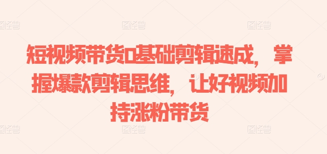 短视频带货0基础剪辑速成，掌握爆款剪辑思维，让好视频加持涨粉带货| 鹿鸣网创