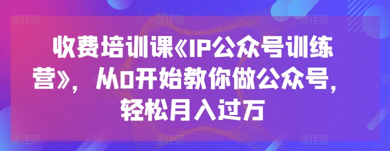 收费培训课《IP公众号训练营》，从0开始教你做公众号，轻松月入过万| 鹿鸣网创