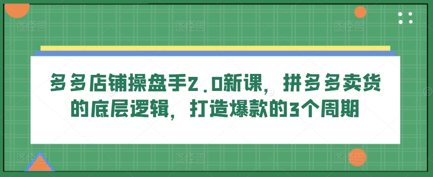 多多店铺操盘手2.0新课,拼多多卖货的底层逻辑,打造爆款的3个周期| 鹿鸣网创