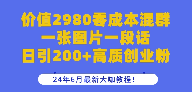 价值2980零成本混群一张图片一段话日引200+高质创业粉，24年6月最新大咖教程【揭秘】| 鹿鸣网创