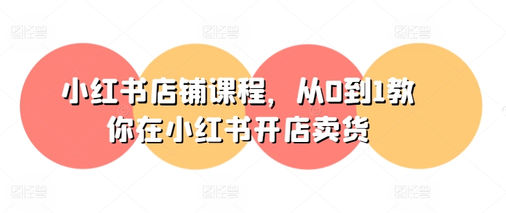 小红书店铺课程,从0到1教你在小红书开店卖货| 鹿鸣网创