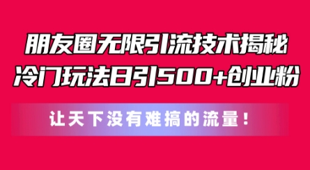 朋友圈无限引流技术，一个冷门玩法日引500+创业粉，让天下没有难搞的流量【揭秘】| 鹿鸣网创