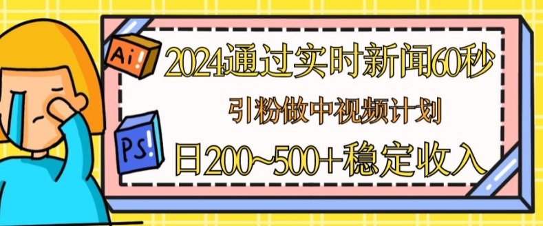 2024通过实时新闻60秒，引粉做中视频计划或者流量主，日几张稳定收入【揭秘】| 鹿鸣网创