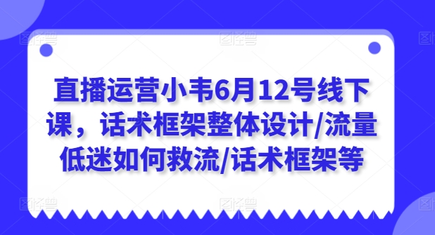 直播运营小韦6月12号线下课,话术框架整体设计/流量低迷如何救流/话术框架等| 鹿鸣网创