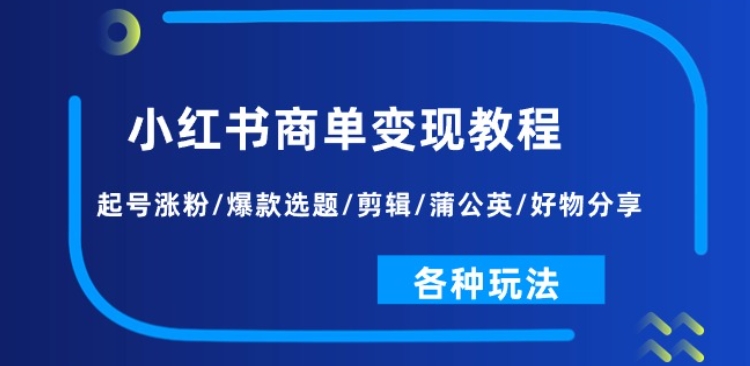 小红书商单变现教程：起号涨粉/爆款选题/剪辑/蒲公英/好物分享/各种玩法| 鹿鸣网创