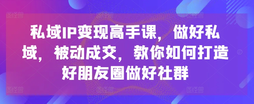 私域IP变现高手课，做好私域，被动成交，教你如何打造好朋友圈做好社群| 鹿鸣网创