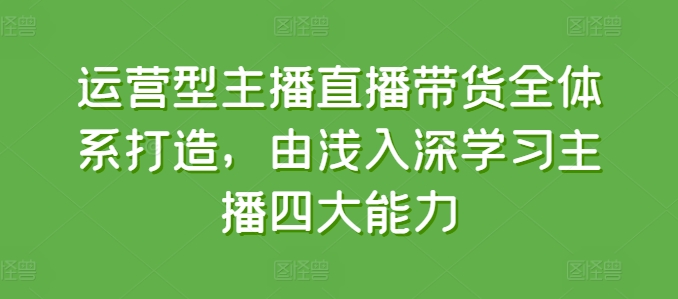 运营型主播直播带货全体系打造,由浅入深学习主播四大能力| 鹿鸣网创