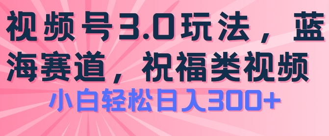 2024视频号蓝海项目，祝福类玩法3.0，操作简单易上手，日入300+【揭秘】| 鹿鸣网创