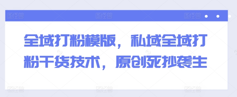 全域打粉模版,私域全域打粉干货技术,原创死抄袭生| 鹿鸣网创