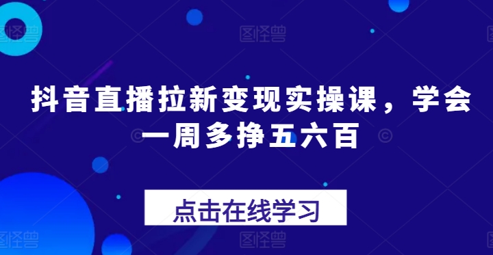 抖音直播拉新变现实操课,学会一周多挣五六百| 鹿鸣网创