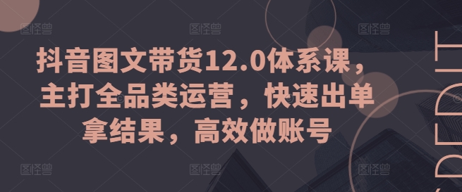 抖音图文带货12.0体系课,主打全品类运营,快速出单拿结果,高效做账号| 鹿鸣网创
