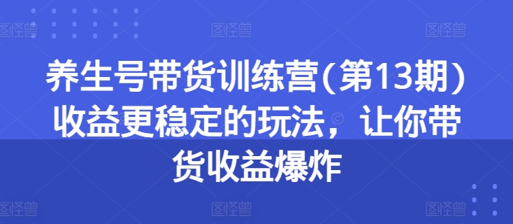 养生号带货训练营(第13期)收益更稳定的玩法，让你带货收益爆炸| 鹿鸣网创