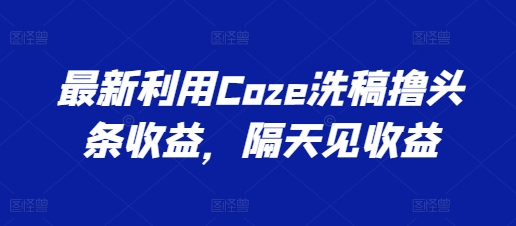 最新利用Coze洗稿撸头条收益，隔天见收益【揭秘】| 鹿鸣网创