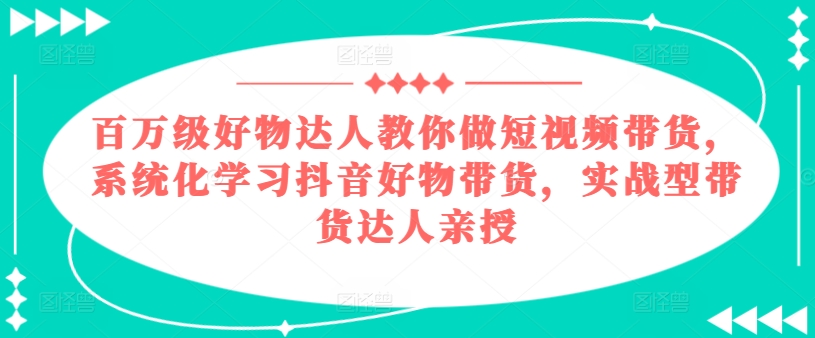 百万级好物达人教你做短视频带货，系统化学习抖音好物带货，实战型带货达人亲授| 鹿鸣网创
