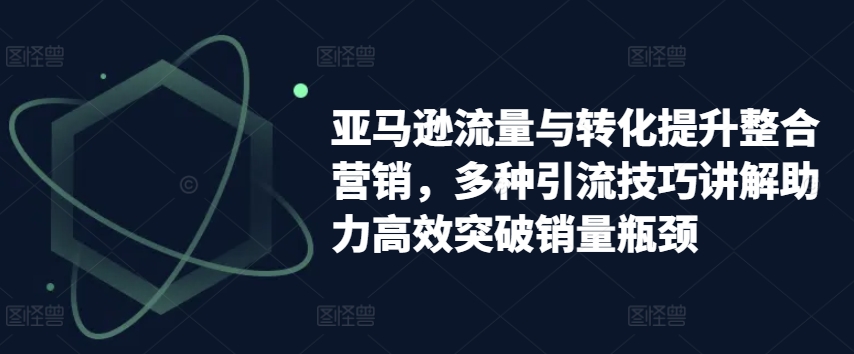 亚马逊流量与转化提升整合营销,多种引流技巧讲解助力高效突破销量瓶颈| 鹿鸣网创