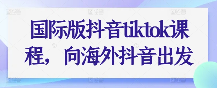 国际版抖音tiktok课程，向海外抖音出发| 鹿鸣网创