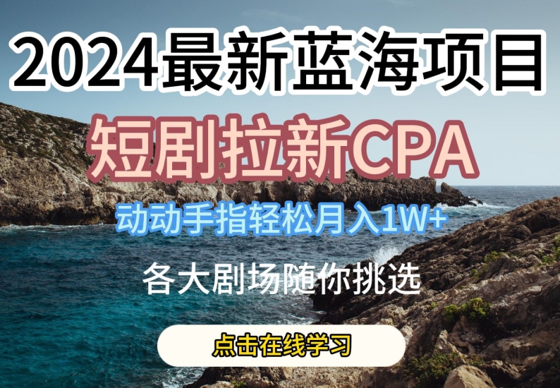 2024最新蓝海项日,短剧拉新CPA,动动手指轻松月入1W,全各大剧场随你挑选【揭秘】| 鹿鸣网创