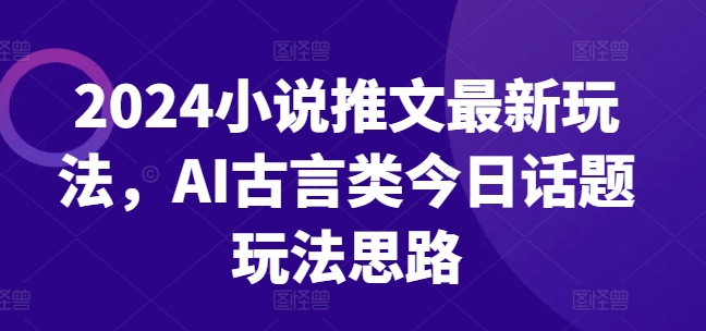 2024小说推文最新玩法，AI古言类今日话题玩法思路| 鹿鸣网创