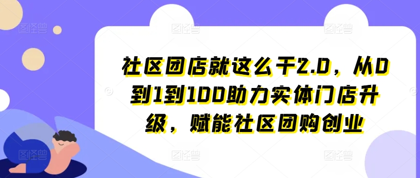 社区团店就这么干2.0,从0到1到100助力实体门店升级,赋能社区团购创业| 鹿鸣网创
