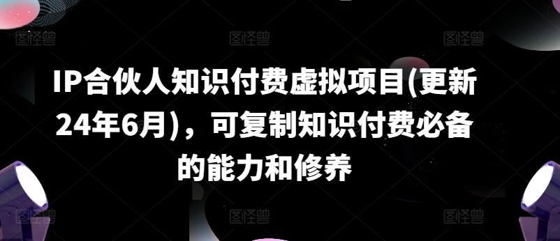 IP合伙人知识付费虚拟项目(更新24年6月),可复制知识付费必备的能力和修养| 鹿鸣网创