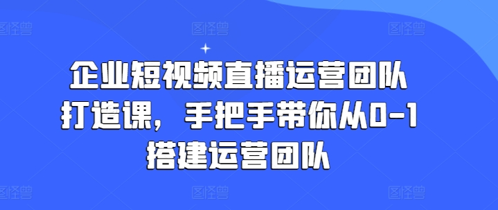 企业短视频直播运营团队打造课，手把手带你从0-1搭建运营团队| 鹿鸣网创