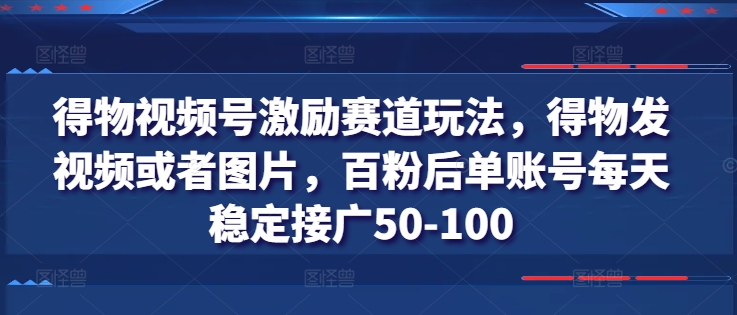 得物视频号激励赛道玩法,得物发视频或者图片,百粉后单账号每天稳定接广50-100| 鹿鸣网创