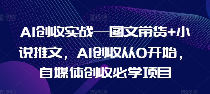 AI创收实战—图文带货+小说推文，AI创收从0开始，自媒体创收必学项目| 鹿鸣网创